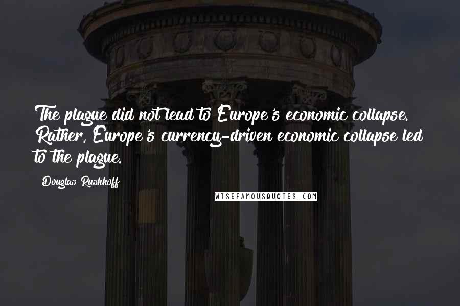 Douglas Rushkoff Quotes: The plague did not lead to Europe's economic collapse. Rather, Europe's currency-driven economic collapse led to the plague.