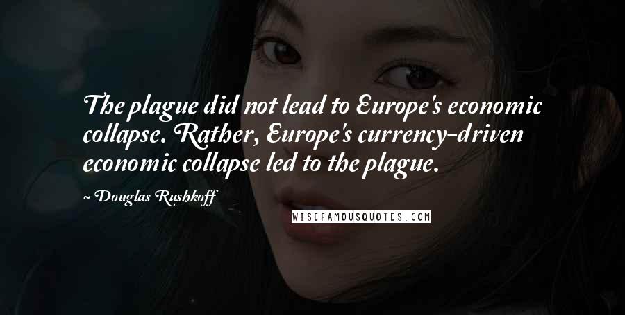 Douglas Rushkoff Quotes: The plague did not lead to Europe's economic collapse. Rather, Europe's currency-driven economic collapse led to the plague.
