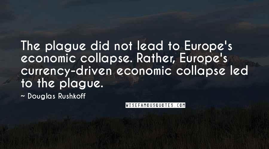 Douglas Rushkoff Quotes: The plague did not lead to Europe's economic collapse. Rather, Europe's currency-driven economic collapse led to the plague.