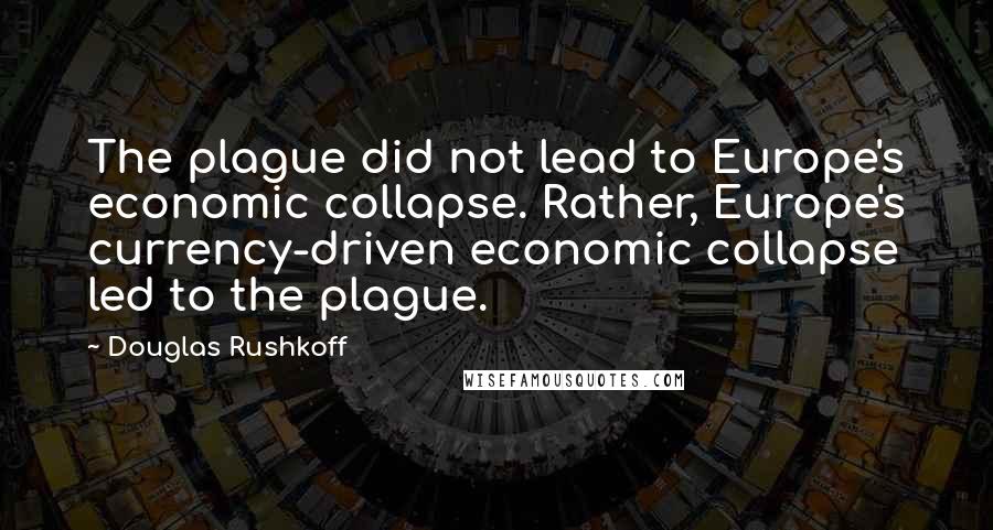 Douglas Rushkoff Quotes: The plague did not lead to Europe's economic collapse. Rather, Europe's currency-driven economic collapse led to the plague.