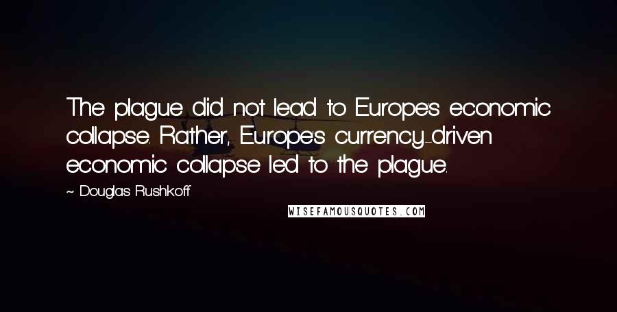 Douglas Rushkoff Quotes: The plague did not lead to Europe's economic collapse. Rather, Europe's currency-driven economic collapse led to the plague.