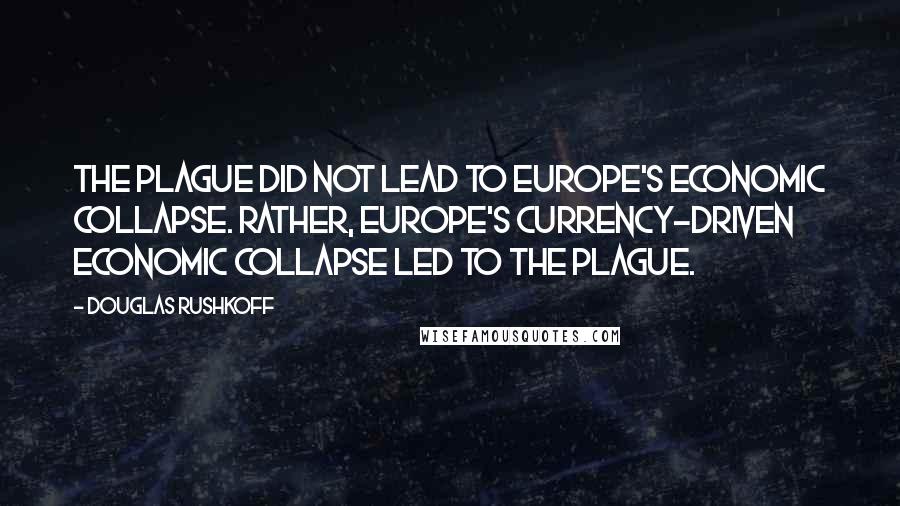 Douglas Rushkoff Quotes: The plague did not lead to Europe's economic collapse. Rather, Europe's currency-driven economic collapse led to the plague.