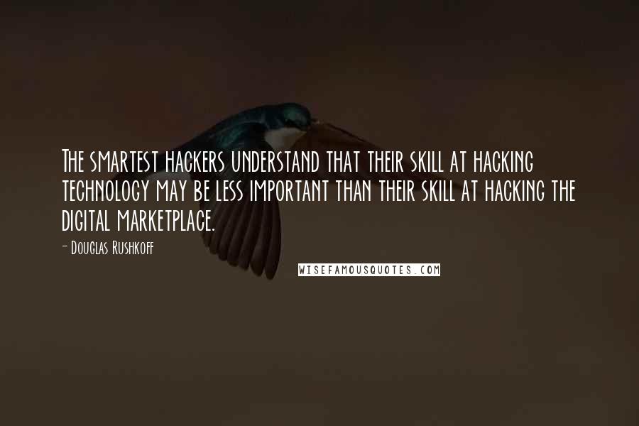 Douglas Rushkoff Quotes: The smartest hackers understand that their skill at hacking technology may be less important than their skill at hacking the digital marketplace.
