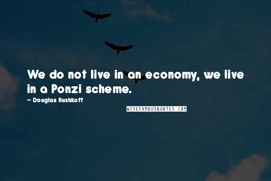 Douglas Rushkoff Quotes: We do not live in an economy, we live in a Ponzi scheme.