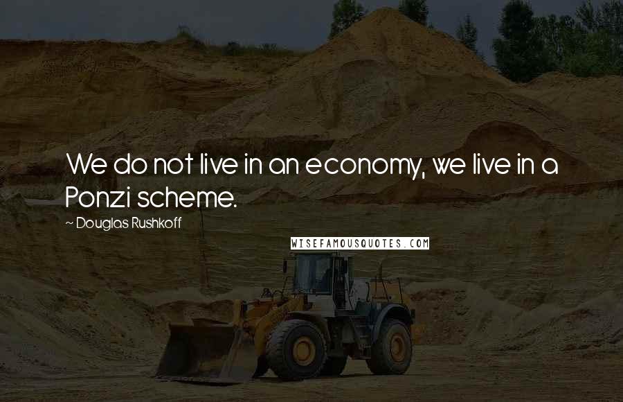 Douglas Rushkoff Quotes: We do not live in an economy, we live in a Ponzi scheme.