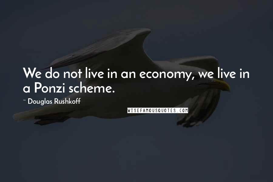 Douglas Rushkoff Quotes: We do not live in an economy, we live in a Ponzi scheme.