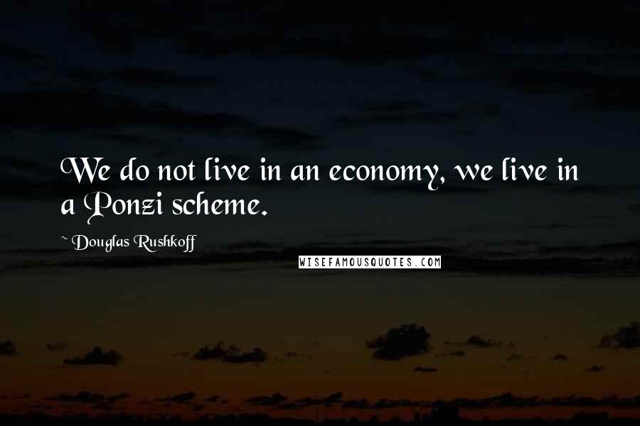 Douglas Rushkoff Quotes: We do not live in an economy, we live in a Ponzi scheme.