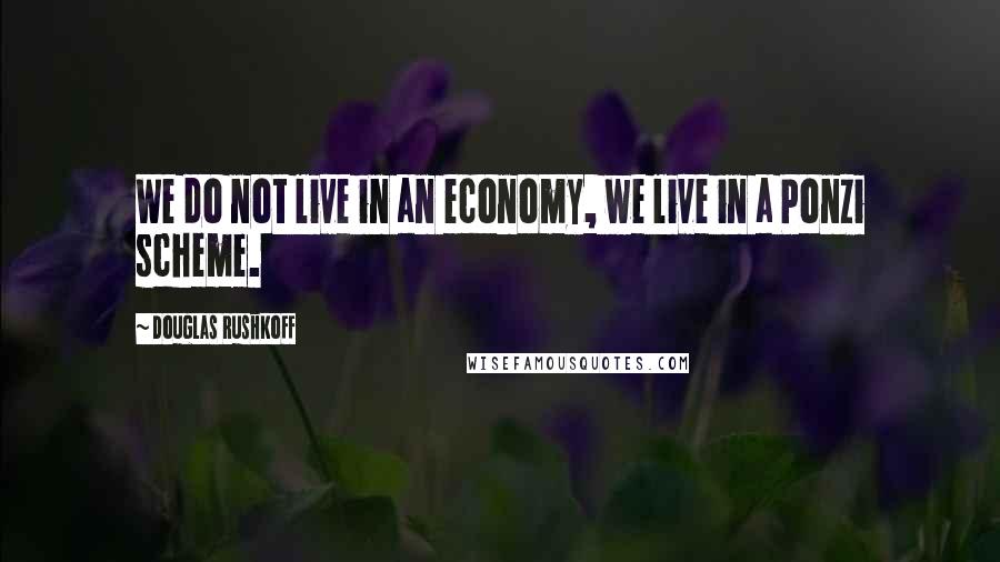 Douglas Rushkoff Quotes: We do not live in an economy, we live in a Ponzi scheme.