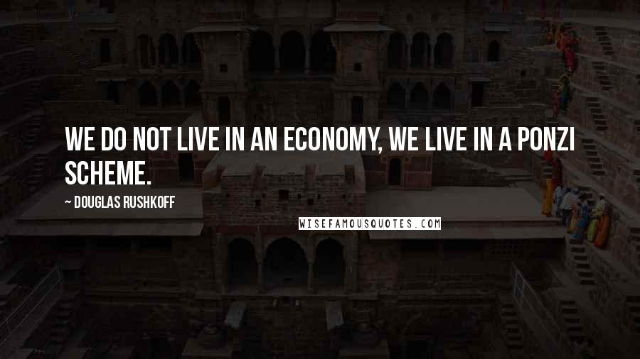 Douglas Rushkoff Quotes: We do not live in an economy, we live in a Ponzi scheme.