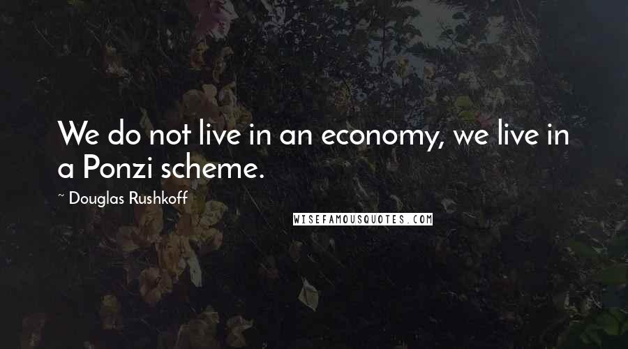 Douglas Rushkoff Quotes: We do not live in an economy, we live in a Ponzi scheme.