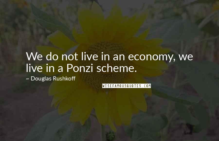 Douglas Rushkoff Quotes: We do not live in an economy, we live in a Ponzi scheme.