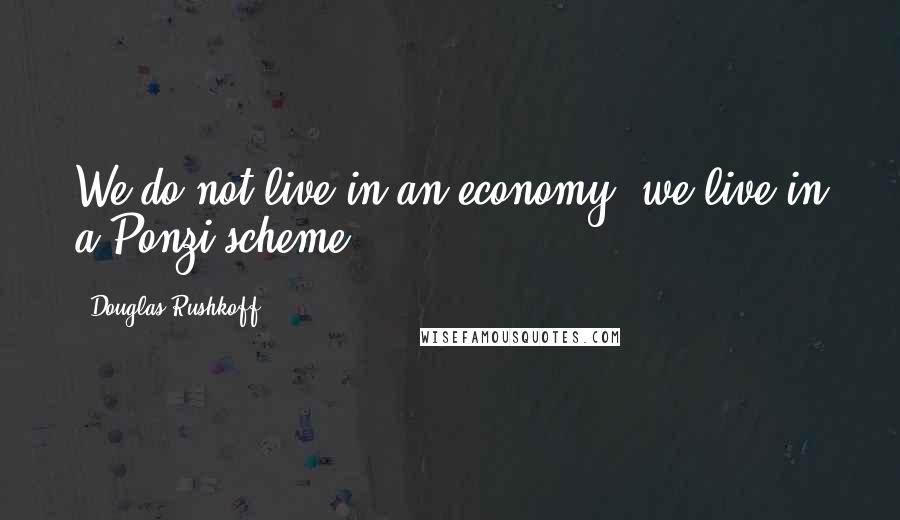 Douglas Rushkoff Quotes: We do not live in an economy, we live in a Ponzi scheme.