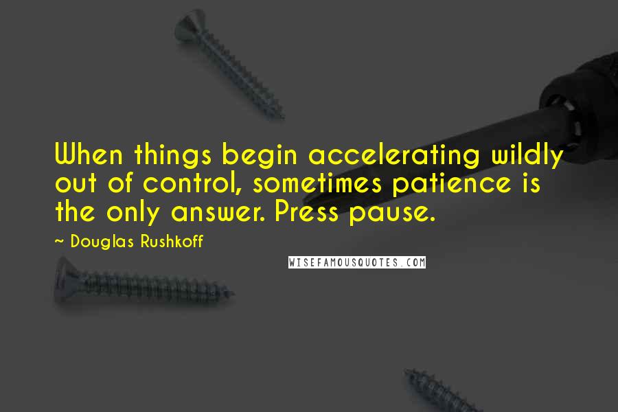 Douglas Rushkoff Quotes: When things begin accelerating wildly out of control, sometimes patience is the only answer. Press pause.