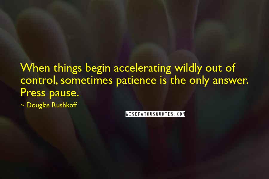 Douglas Rushkoff Quotes: When things begin accelerating wildly out of control, sometimes patience is the only answer. Press pause.