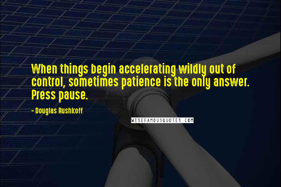 Douglas Rushkoff Quotes: When things begin accelerating wildly out of control, sometimes patience is the only answer. Press pause.