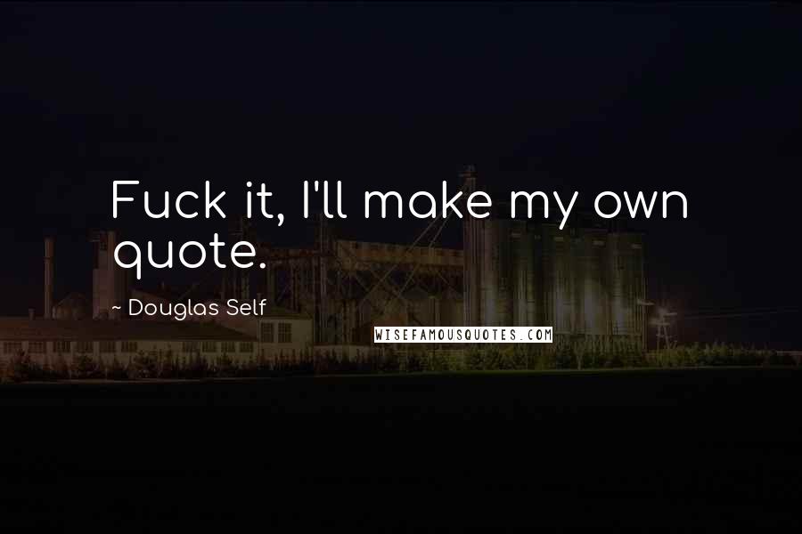 Douglas Self Quotes: Fuck it, I'll make my own quote.