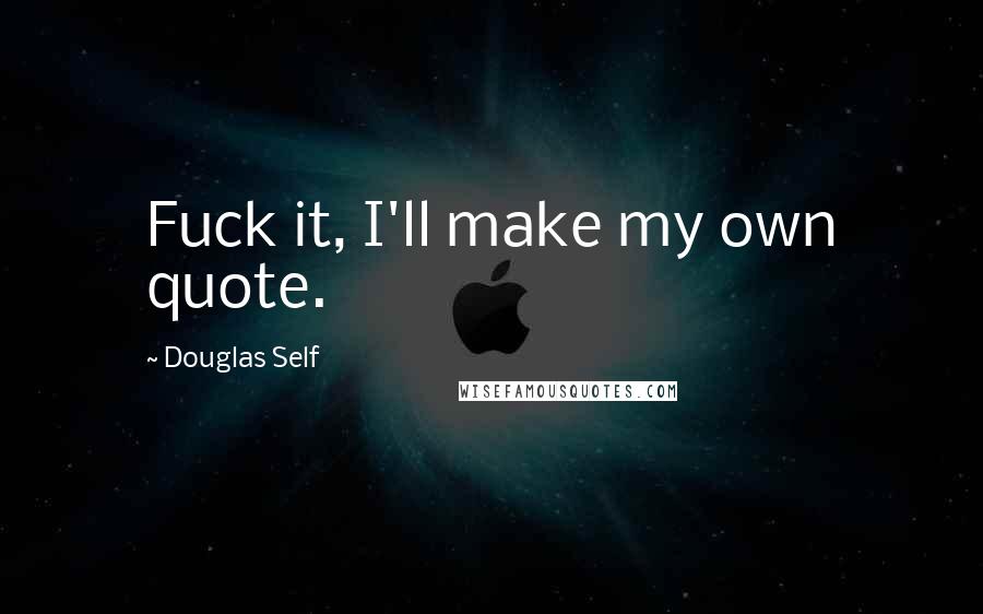 Douglas Self Quotes: Fuck it, I'll make my own quote.