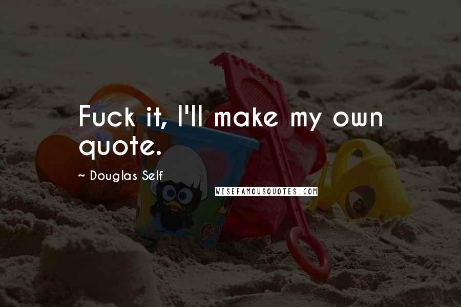 Douglas Self Quotes: Fuck it, I'll make my own quote.