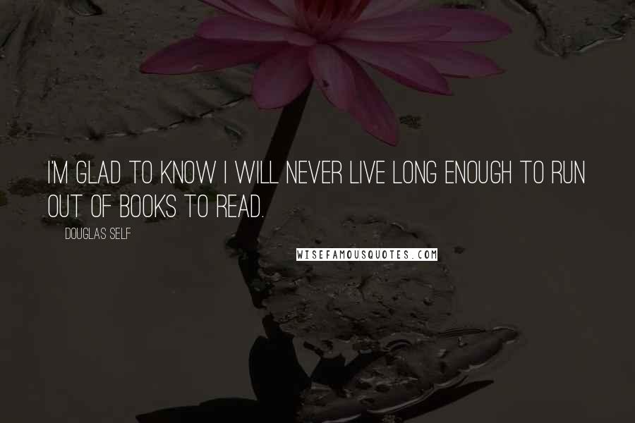 Douglas Self Quotes: I'm glad to know I will never live long enough to run out of books to read.