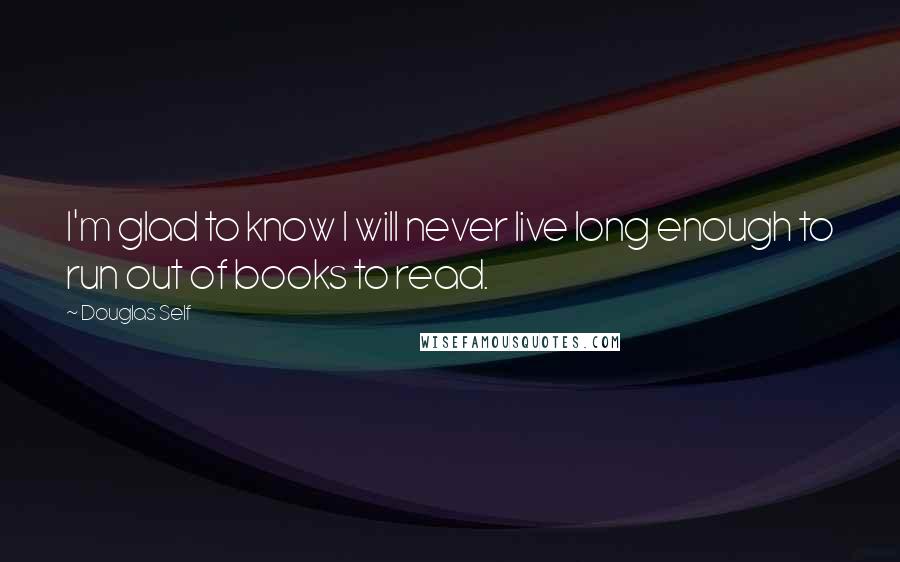 Douglas Self Quotes: I'm glad to know I will never live long enough to run out of books to read.