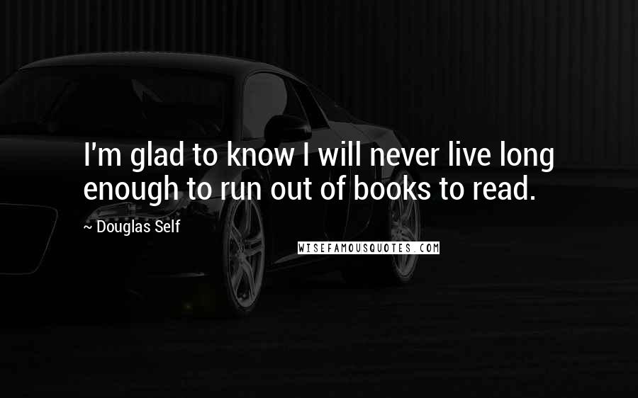 Douglas Self Quotes: I'm glad to know I will never live long enough to run out of books to read.