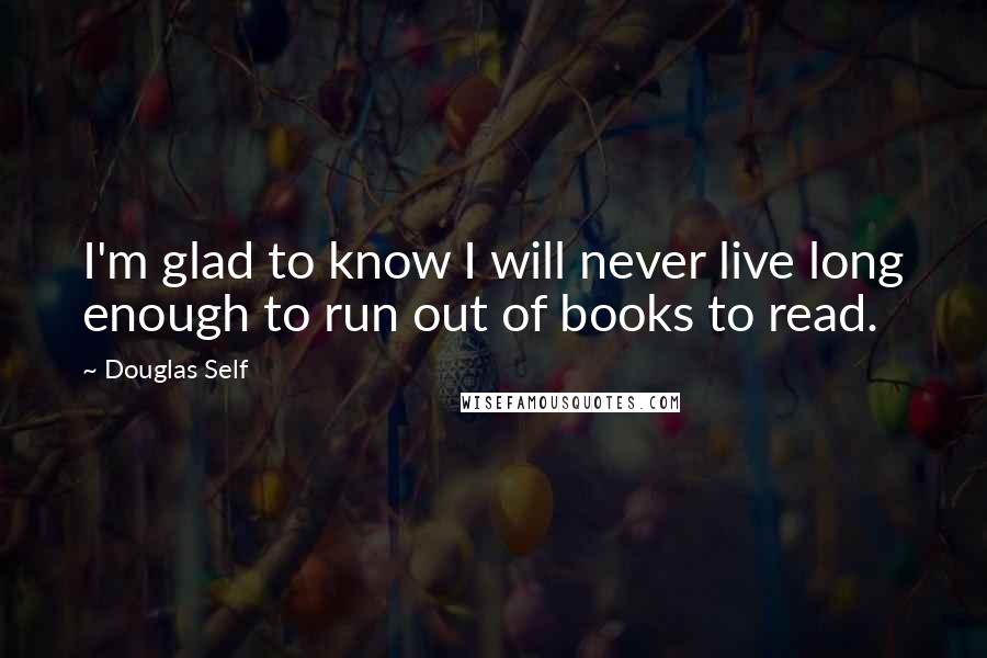 Douglas Self Quotes: I'm glad to know I will never live long enough to run out of books to read.