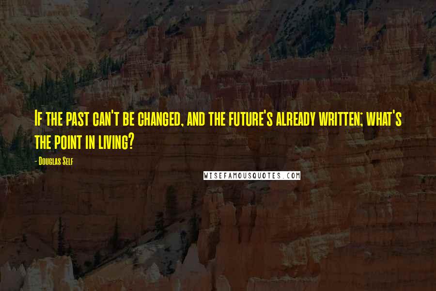 Douglas Self Quotes: If the past can't be changed, and the future's already written; what's the point in living?