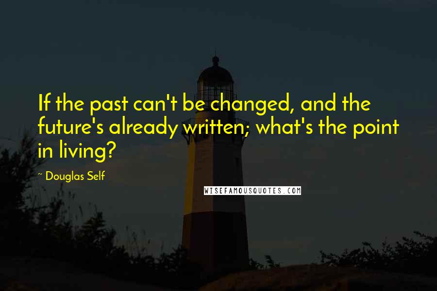 Douglas Self Quotes: If the past can't be changed, and the future's already written; what's the point in living?