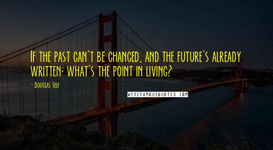 Douglas Self Quotes: If the past can't be changed, and the future's already written; what's the point in living?