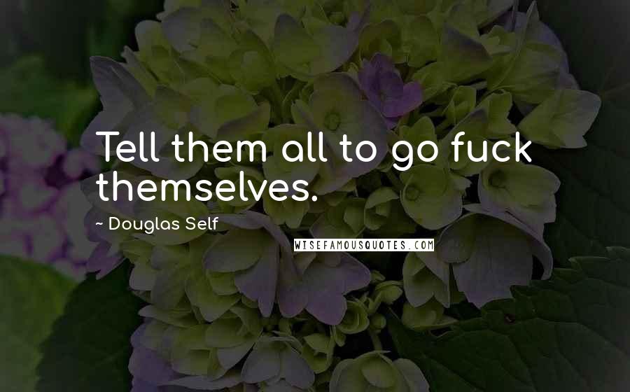 Douglas Self Quotes: Tell them all to go fuck themselves.