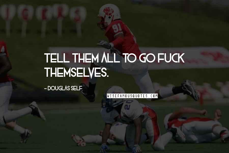 Douglas Self Quotes: Tell them all to go fuck themselves.