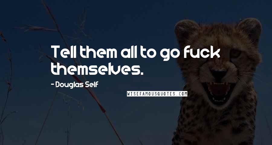 Douglas Self Quotes: Tell them all to go fuck themselves.