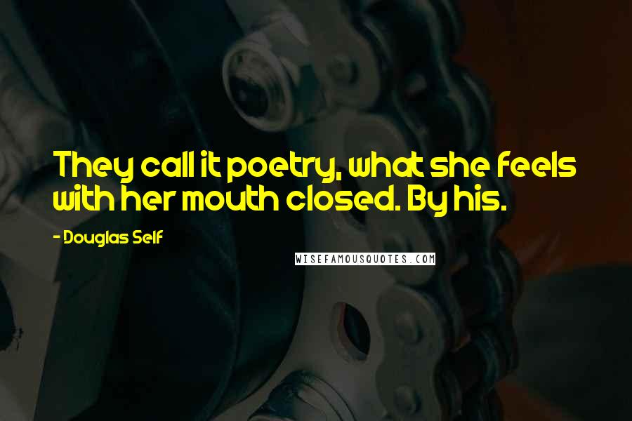 Douglas Self Quotes: They call it poetry, what she feels with her mouth closed. By his.