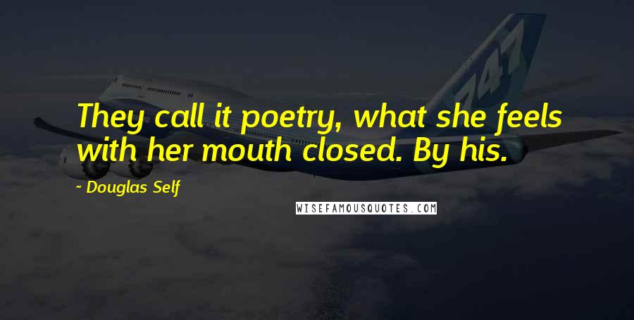 Douglas Self Quotes: They call it poetry, what she feels with her mouth closed. By his.