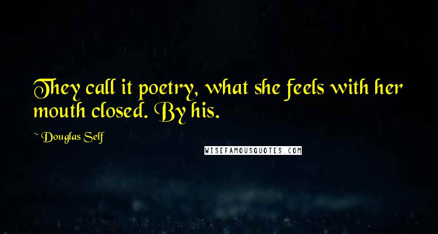 Douglas Self Quotes: They call it poetry, what she feels with her mouth closed. By his.