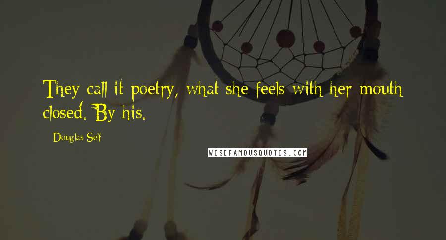 Douglas Self Quotes: They call it poetry, what she feels with her mouth closed. By his.