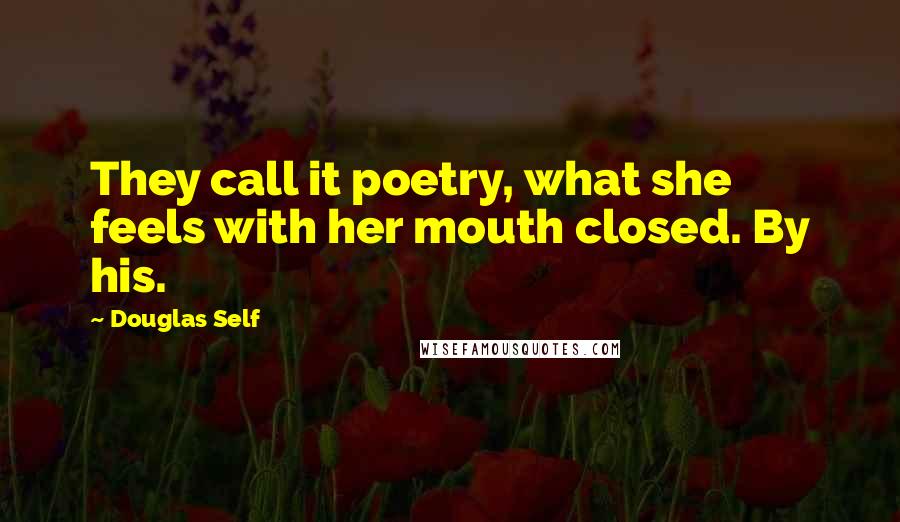 Douglas Self Quotes: They call it poetry, what she feels with her mouth closed. By his.