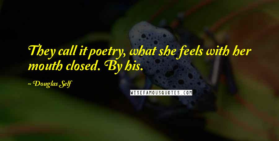 Douglas Self Quotes: They call it poetry, what she feels with her mouth closed. By his.