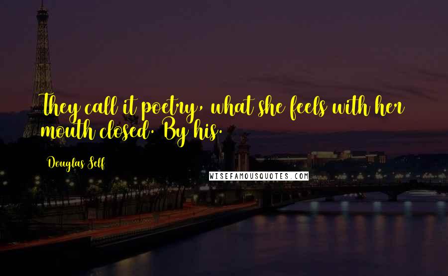 Douglas Self Quotes: They call it poetry, what she feels with her mouth closed. By his.