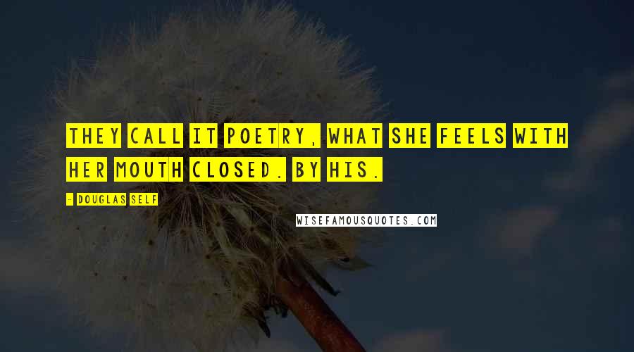 Douglas Self Quotes: They call it poetry, what she feels with her mouth closed. By his.