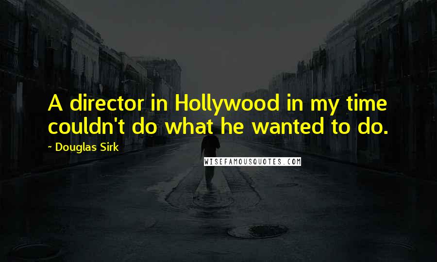 Douglas Sirk Quotes: A director in Hollywood in my time couldn't do what he wanted to do.