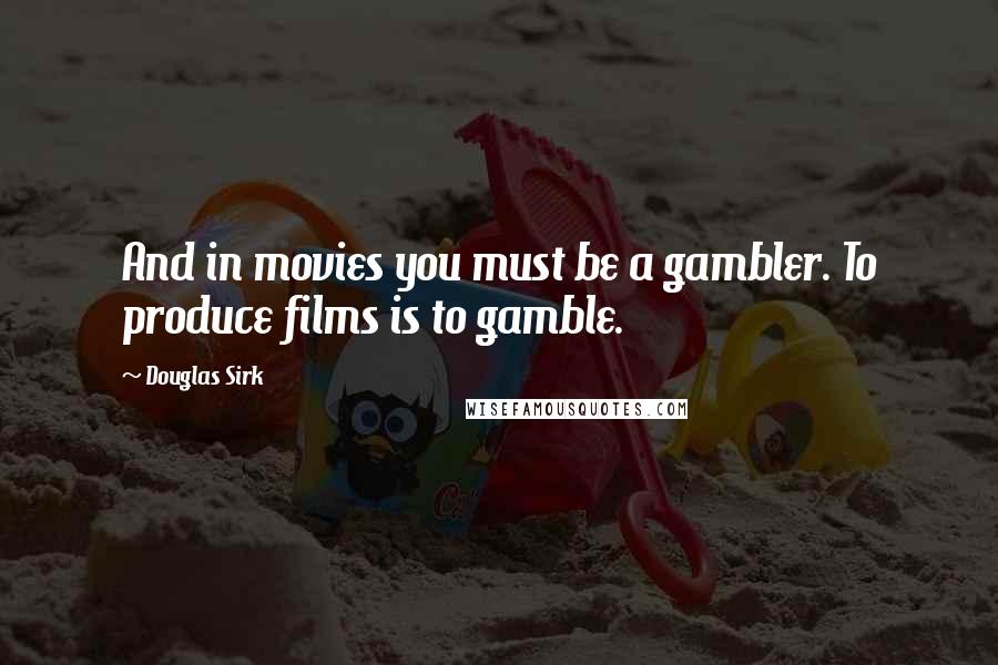 Douglas Sirk Quotes: And in movies you must be a gambler. To produce films is to gamble.