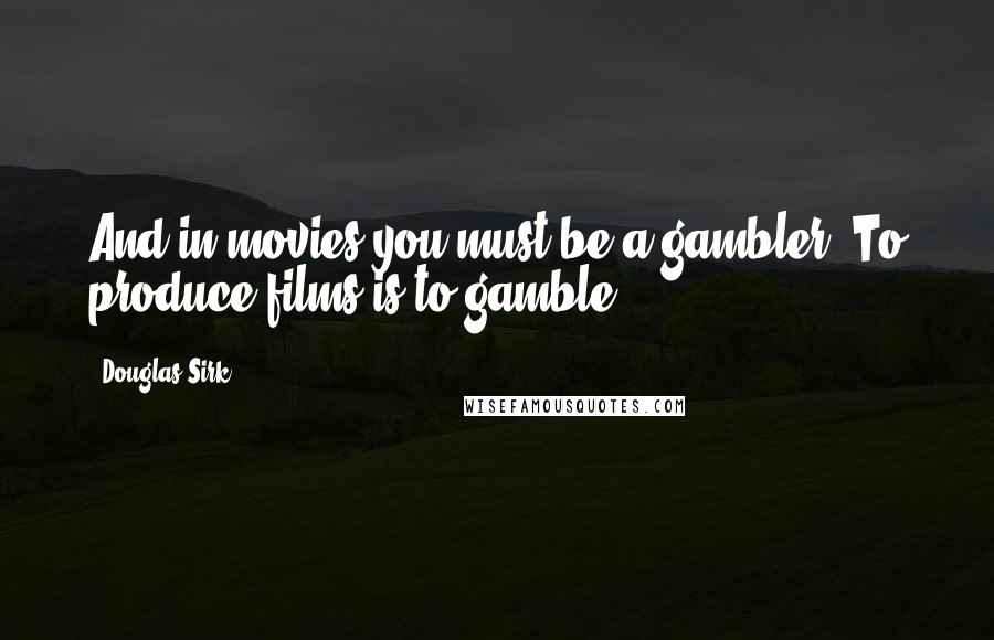 Douglas Sirk Quotes: And in movies you must be a gambler. To produce films is to gamble.