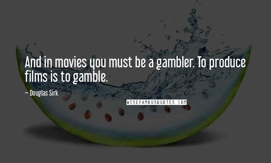 Douglas Sirk Quotes: And in movies you must be a gambler. To produce films is to gamble.