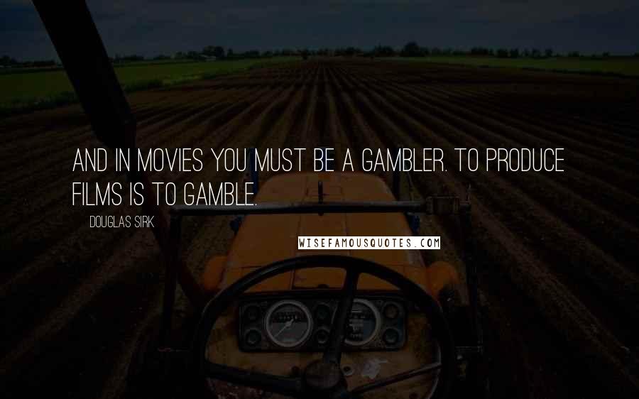 Douglas Sirk Quotes: And in movies you must be a gambler. To produce films is to gamble.