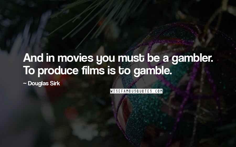 Douglas Sirk Quotes: And in movies you must be a gambler. To produce films is to gamble.