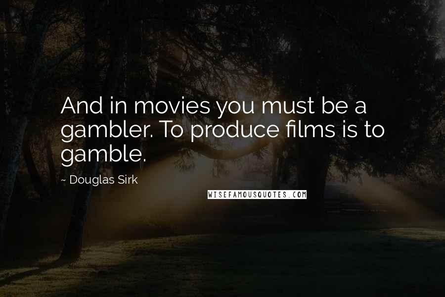 Douglas Sirk Quotes: And in movies you must be a gambler. To produce films is to gamble.