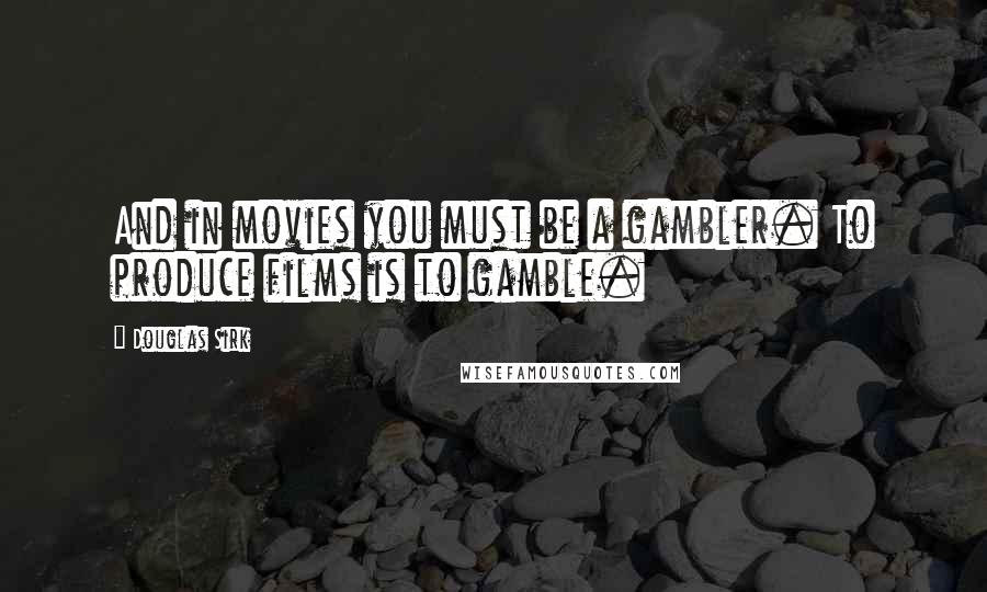 Douglas Sirk Quotes: And in movies you must be a gambler. To produce films is to gamble.