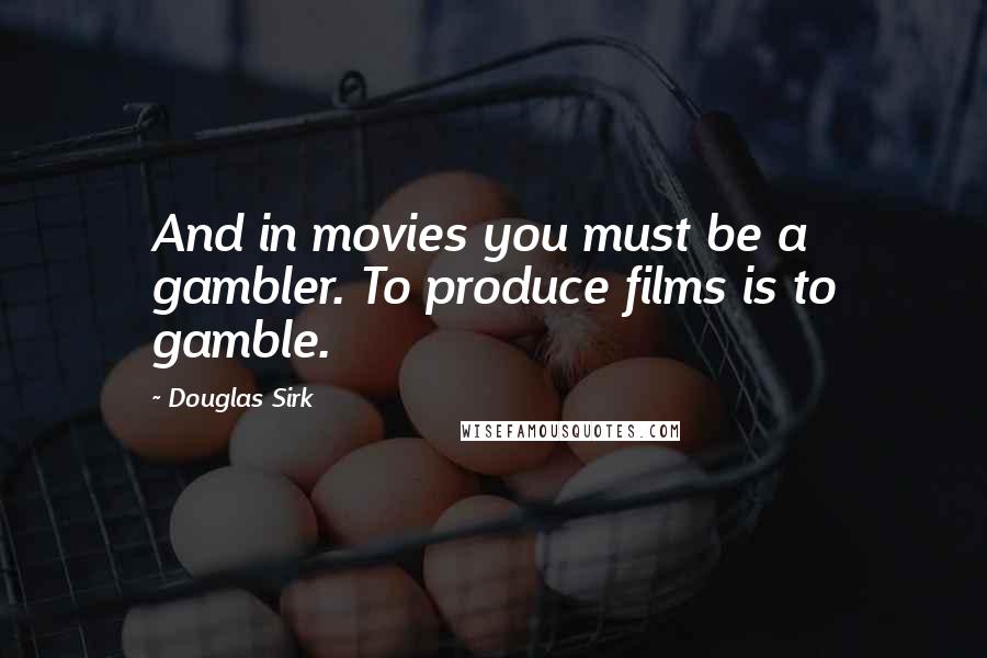 Douglas Sirk Quotes: And in movies you must be a gambler. To produce films is to gamble.