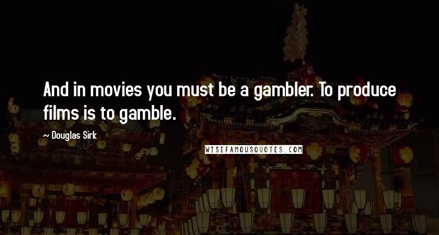 Douglas Sirk Quotes: And in movies you must be a gambler. To produce films is to gamble.